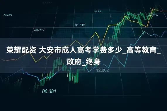 荣耀配资 大安市成人高考学费多少_高等教育_政府_终身