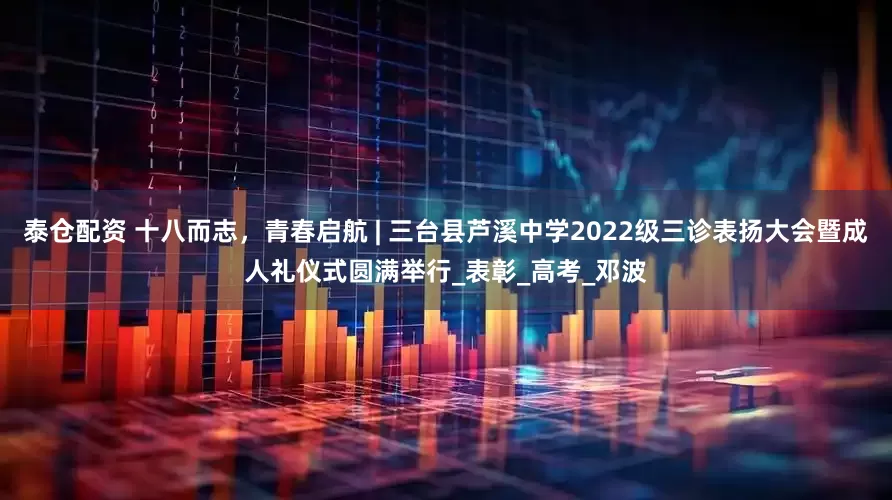 泰仓配资 十八而志，青春启航 | 三台县芦溪中学2022级三诊表扬大会暨成人礼仪式圆满举行_表彰_高考_邓波