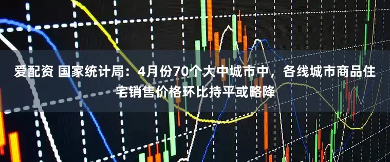 爱配资 国家统计局：4月份70个大中城市中，各线城市商品住宅销售价格环比持平或略降