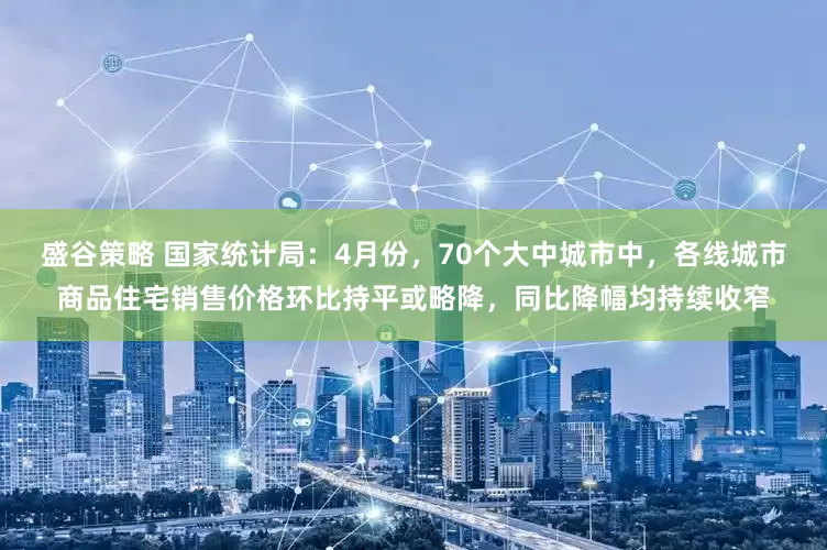 盛谷策略 国家统计局：4月份，70个大中城市中，各线城市商品住宅销售价格环比持平或略降，同比降幅均持续收窄
