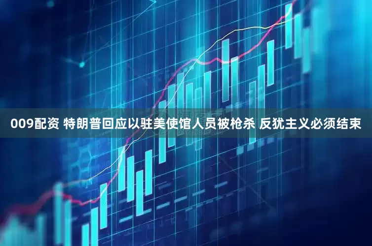 009配资 特朗普回应以驻美使馆人员被枪杀 反犹主义必须结束