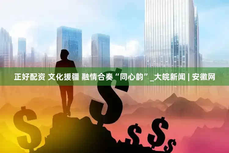 正好配资 文化援疆 融情合奏“同心韵”_大皖新闻 | 安徽网