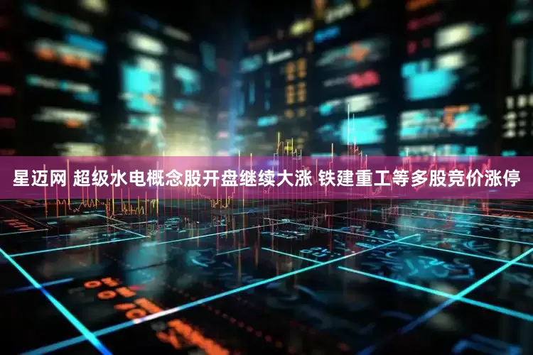星迈网 超级水电概念股开盘继续大涨 铁建重工等多股竞价涨停
