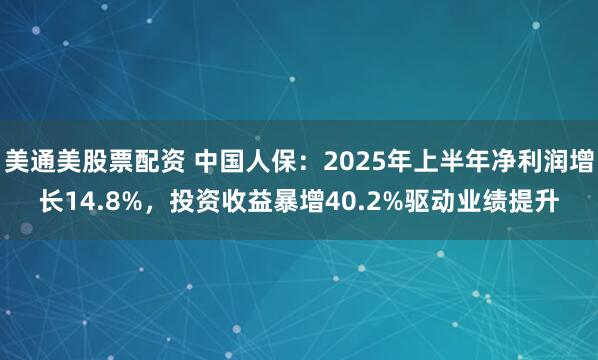美通美股票配资 中国人保：2025年上半年净利润增长14.8%，投资收益暴增40.2%驱动业绩提升