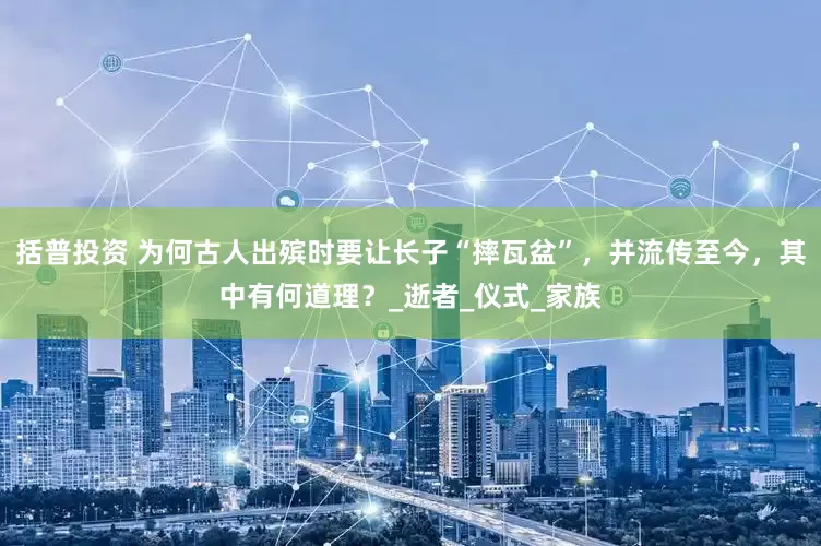 括普投资 为何古人出殡时要让长子“摔瓦盆”，并流传至今，其中有何道理？_逝者_仪式_家族