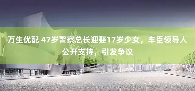 万生优配 47岁警察总长迎娶17岁少女，车臣领导人公开支持，引发争议