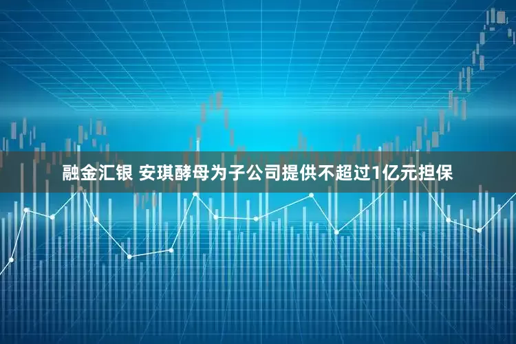 融金汇银 安琪酵母为子公司提供不超过1亿元担保