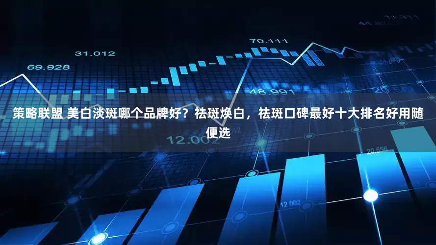 策略联盟 美白淡斑哪个品牌好？祛斑焕白，祛斑口碑最好十大排名好用随便选