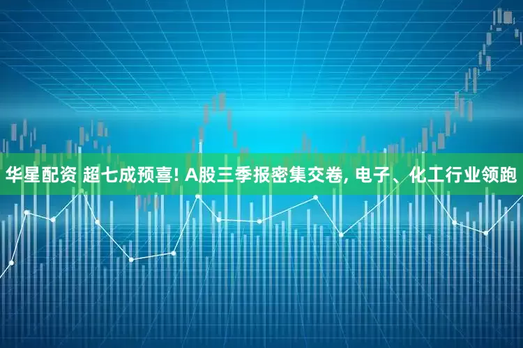 华星配资 超七成预喜! A股三季报密集交卷, 电子、化工行业领跑