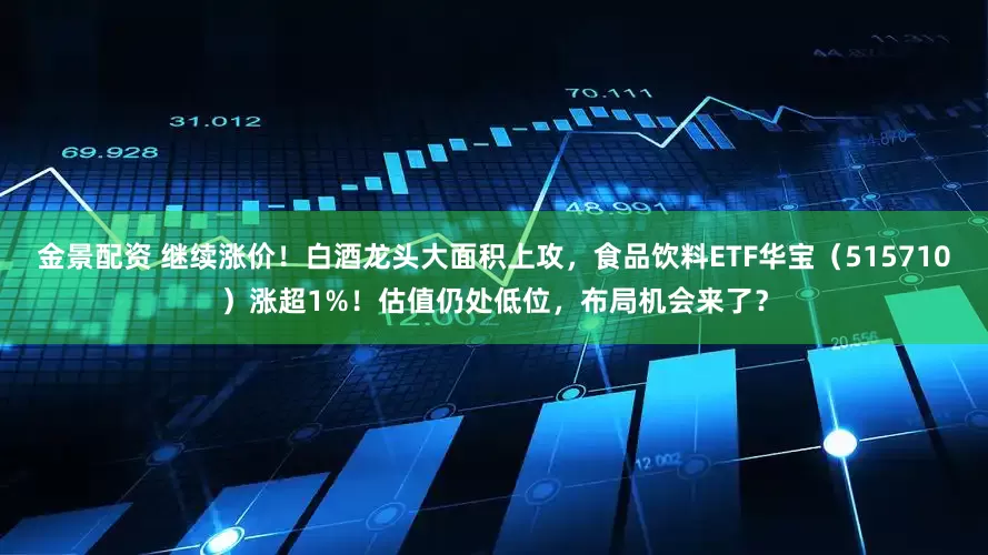 金景配资 继续涨价！白酒龙头大面积上攻，食品饮料ETF华宝（515710）涨超1%！估值仍处低位，布局机会来了？