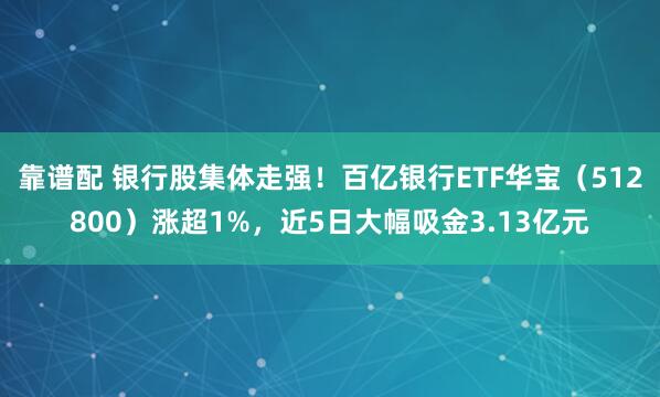 靠谱配 银行股集体走强！百亿银行ETF华宝（512800）涨超1%，近5日大幅吸金3.13亿元